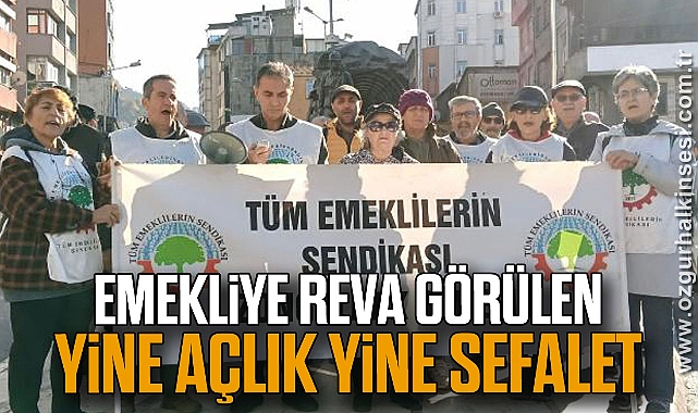 “EMEKLİYE REVA GÖRÜLEN YİNE AÇLIK, YİNE SEFALET”