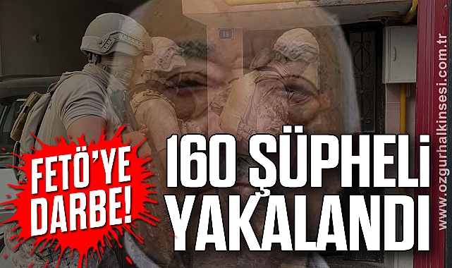 FETÖ’ye Darbe! 160 ŞÜPHELİ YAKALANDI