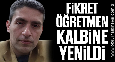 FİKRET ÖĞRETMEN KALBİNE YENİLDİ