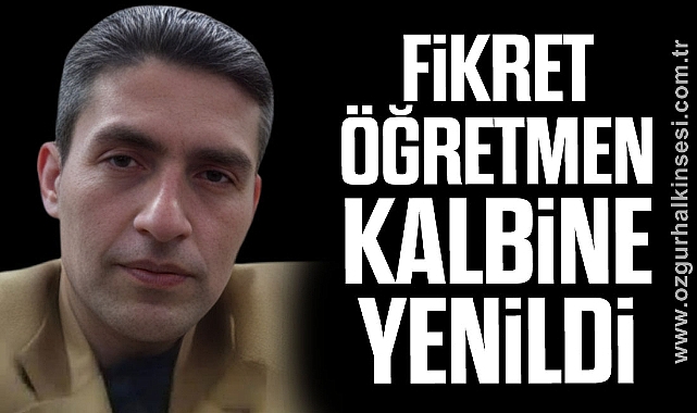 FİKRET ÖĞRETMEN KALBİNE YENİLDİ