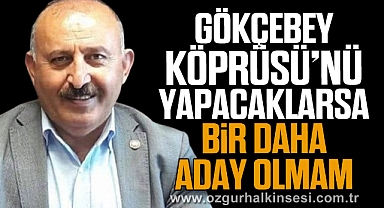 GÖKÇEBEY KÖPRÜSÜ'NÜ YAPACAKLARSA BİR DAHA ADAY OLMAM