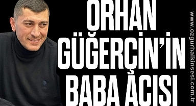 ORHAN GÜĞERÇİN'İN BABA ACISI