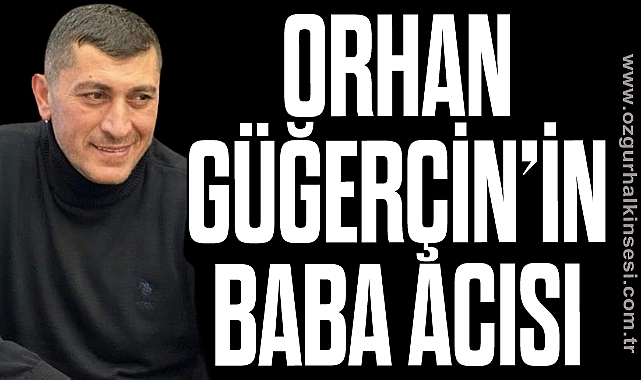 ORHAN GÜĞERÇİN'İN BABA ACISI