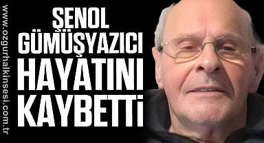 ŞENOL GÜMÜŞYAZICI HAYATINI KAYBETTİ