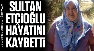 Sultan Etçioğlu hayatını kaybetti