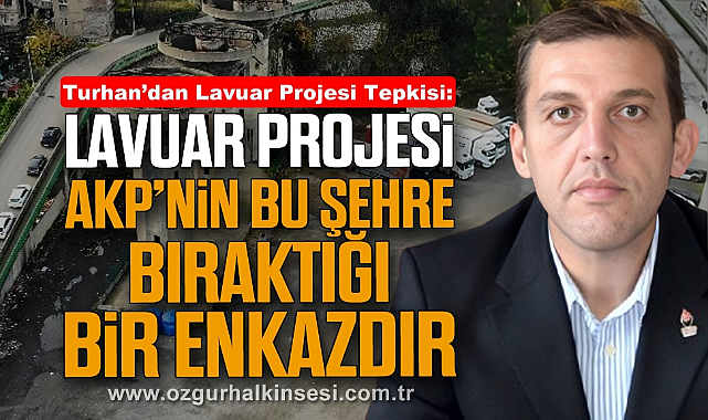 Turhan’dan Lavuar Projesi Tepkisi: “Lavuar Projesi, AKP’nin bu şehre bıraktığı bir enkazdır”