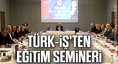 TÜRK-İŞ'TEN EĞİTİM SEMİNERİ 