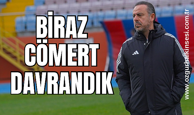 “BİRAZ CÖMERT DAVRANDIK” 