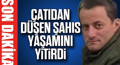 Çatıdan düşen şahıs yaşamını yitirdi