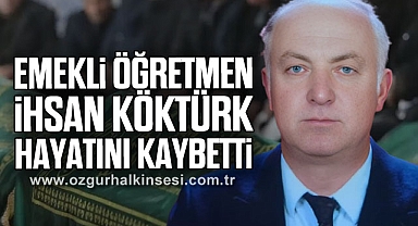 EMEKLİ ÖĞRETMEN İHSAN KÖKTÜRK HAYATINI KAYBETTİ