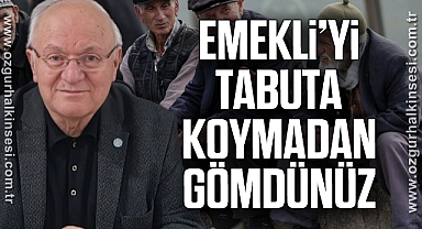 “EMEKLİ’Yİ TABUTA KOYMADAN GÖMDÜNÜZ”