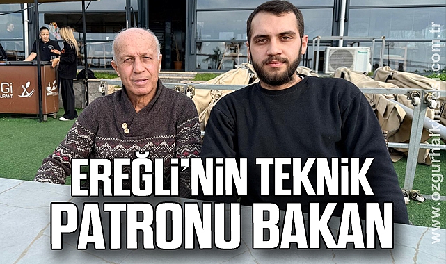 EREĞLİ’NİN TEKNİK PATRONU BAKAN
