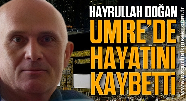 HAYRULLAH DOĞAN UMRE’DE HAYATINI KAYBETTİ