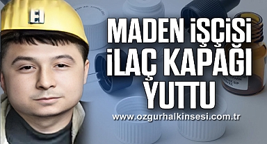 MADEN İŞÇİSİ İLAÇ KAPAĞI YUTTU