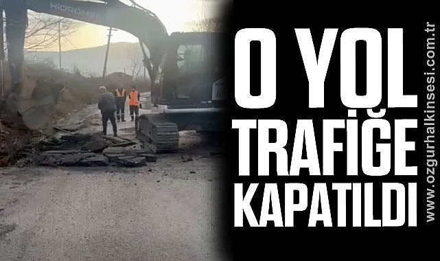 O YOL TRAFİĞE KAPATILDI