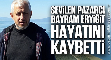 SEVİLEN PAZARCI BAYRAM ERYİĞİT HAYATINI KAYBETTİ