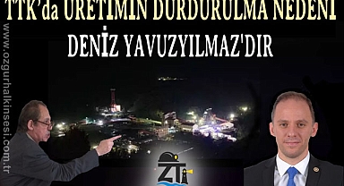 TTK’da ÜRETİMİN DURDURULMA NEDENİ DENİZ YAVUZYILMAZ'DIR