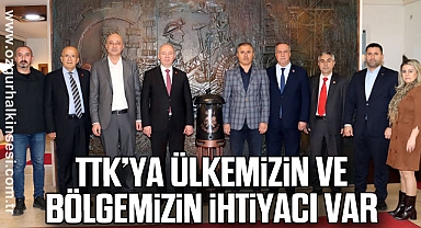 “TTK’YA ÜLKEMİZİN VE BÖLGEMİZİN İHTİYACI VAR”