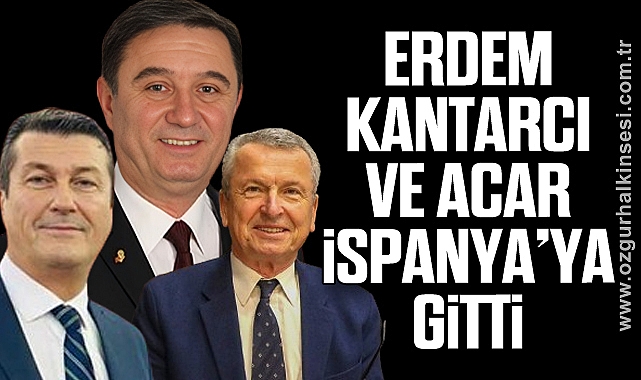 ERDEM, KANTARCI VE ACAR İSPANYA’YA GİTTİ