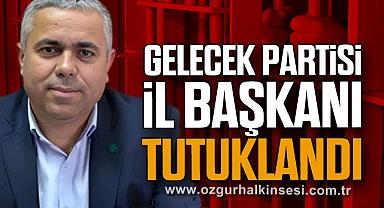 GELECEK PARTİSİ İL BAŞKANI TUTUKLANDI