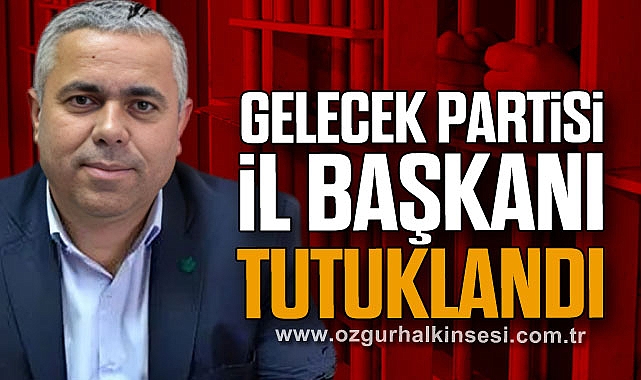 GELECEK PARTİSİ İL BAŞKANI TUTUKLANDI