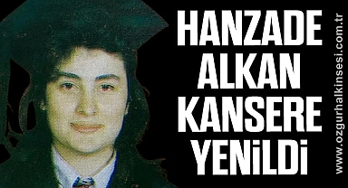 HANZADE ALKAN KANSERE YENİLDİ