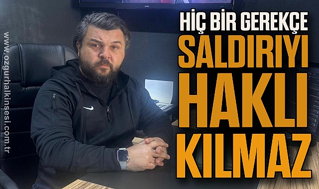 “HİÇ BİR GEREKÇE SALDIRIYI HAKLI KILMAZ”