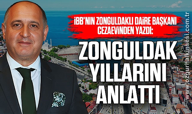 İBB’nin Zonguldaklı Daire Başkanı Cezaevinden yazdı: Zonguldak Yıllarını Anlattı