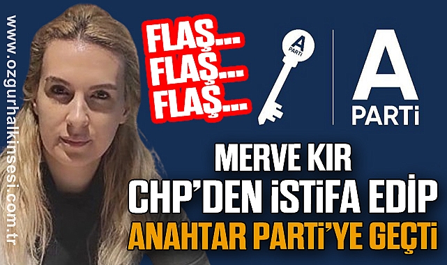 MERVE KIR CHP'DEN İSTİFA EDİP ANAHTAR PARTİ'YE GEÇTİ