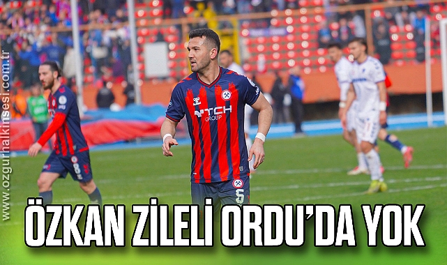 Özkan Zileli Ordu’da Yok