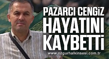 PAZARCI CENGİZ HAYATINI KAYBETTİ