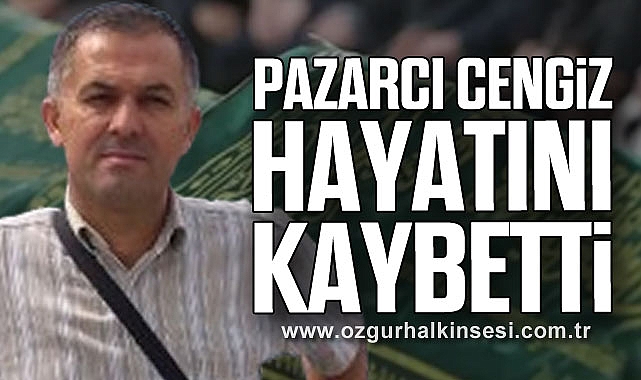 PAZARCI CENGİZ HAYATINI KAYBETTİ