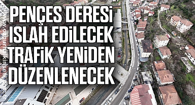 PENÇES DERESİ ISLAH EDİLECEK, TRAFİK YENİDEN DÜZENLENECEK