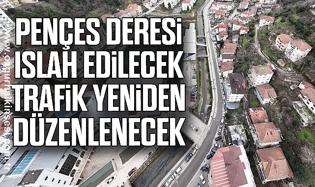 PENÇES DERESİ ISLAH EDİLECEK, TRAFİK YENİDEN DÜZENLENECEK