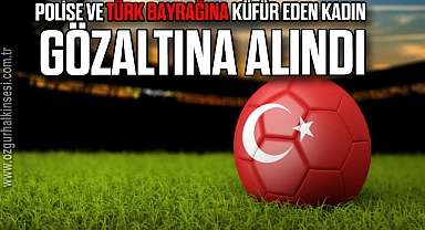 Polise ve Türk bayrağına küfür eden kadın gözaltına alındı