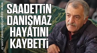 SAADETTİN DANIŞMAZ HAYATINI KAYBETTİ