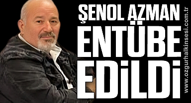 ŞENOL AZMAN ENTÜBE EDİLDİ