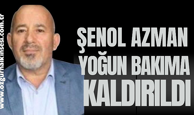 ŞENOL AZMAN YOĞUN BAKIMA KALDIRILDI 