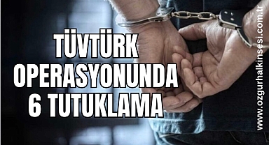TÜVTÜRK OPERASYONUNDA 6 TUTUKLAMA