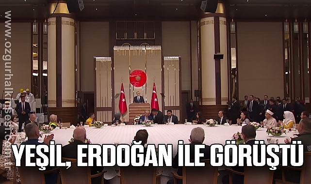 YEŞİL, ERDOĞAN İLE GÖRÜŞTÜ