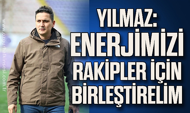 YILMAZ: ENERJİMİZİ RAKİPLER İÇİN BİRLEŞTİRELİM