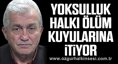 YOKSULLUK HALKI ÖLÜM KUYULARINA İTİYOR