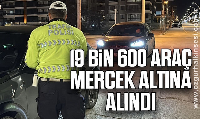 19 bin 600 araç mercek altına alındı