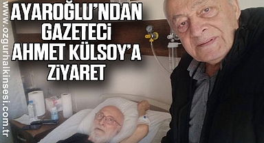 AYAROĞLU’NDAN GAZETECİ AHMET KÜLSOY’A ZİYARET