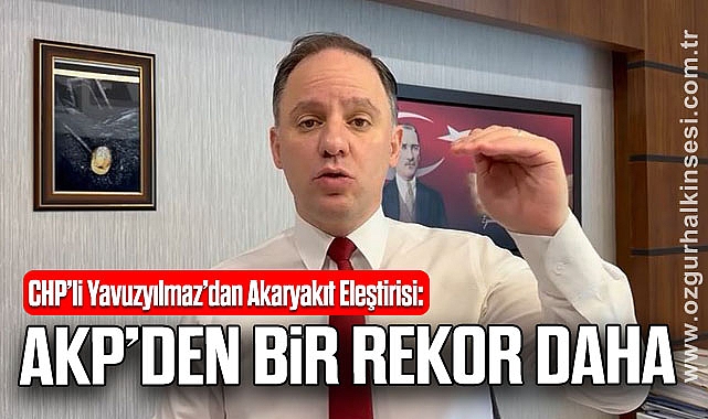 CHP’li Yavuzyılmaz’dan Akaryakıt Eleştirisi: “AKP’den Bir Rekor Daha”