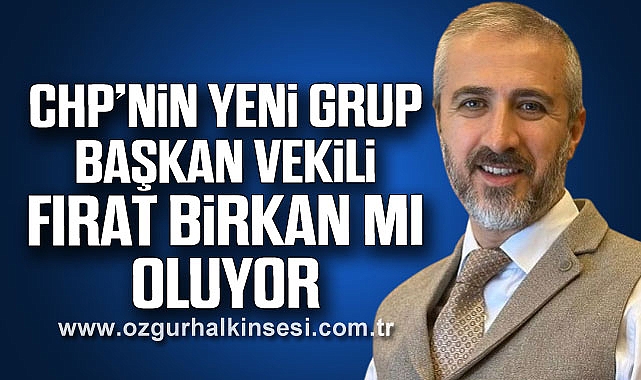 CHP’NİN YENİ GRUP BAŞKAN VEKLİ FIRAT BİRKAN MI OLUYOR