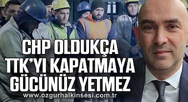 “CHP OLDUKÇA TTK’YI KAPATMAYA GÜCÜNÜZ YETMEZ”
