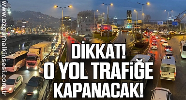 DİKKAT! O YOL TRAFİĞE KAPANACAK!