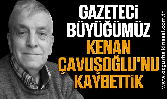 GAZETECİ BÜYÜĞÜMÜZ KENAN ÇAVUŞOĞLU'NU KAYBETTİK