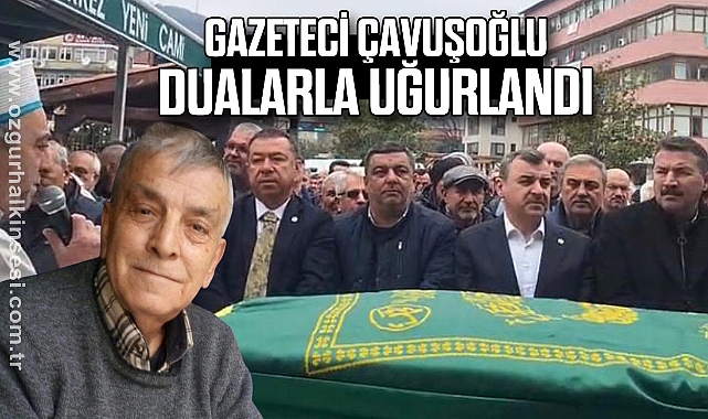 GAZETECİ ÇAVUŞOĞLU DUALARLA UĞURLANDI